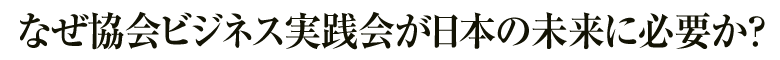 なぜ協会ビジネス実践会が日本の未来に必要か？